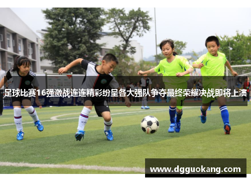 足球比赛16强激战连连精彩纷呈各大强队争夺最终荣耀决战即将上演