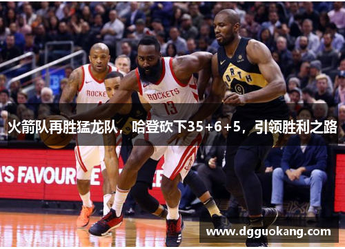 火箭队再胜猛龙队，哈登砍下35+6+5，引领胜利之路