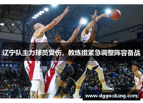 辽宁队主力球员受伤，教练组紧急调整阵容备战