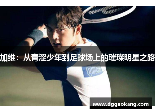 加维：从青涩少年到足球场上的璀璨明星之路