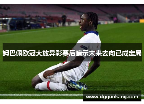 姆巴佩欧冠大放异彩赛后暗示未来去向已成定局