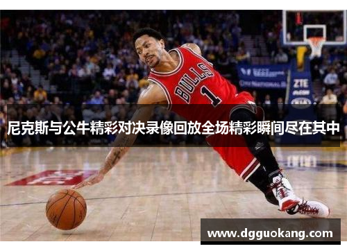 尼克斯与公牛精彩对决录像回放全场精彩瞬间尽在其中