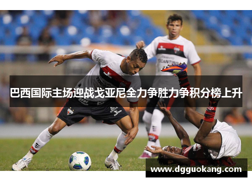 巴西国际主场迎战戈亚尼全力争胜力争积分榜上升