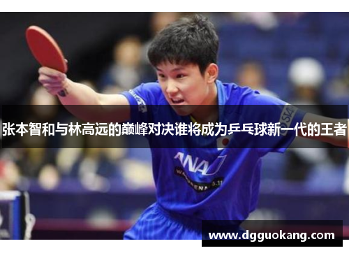 张本智和与林高远的巅峰对决谁将成为乒乓球新一代的王者