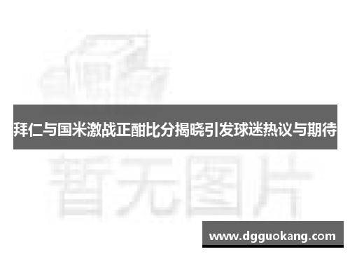 拜仁与国米激战正酣比分揭晓引发球迷热议与期待