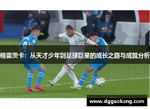 格雷茨卡：从天才少年到足球巨星的成长之路与成就分析