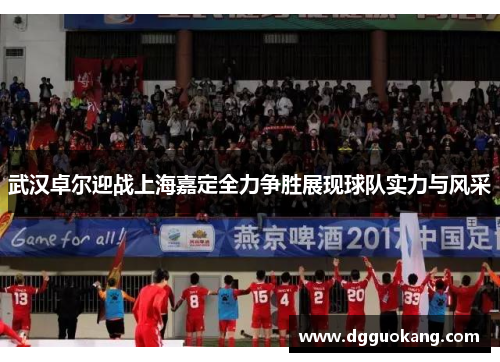 武汉卓尔迎战上海嘉定全力争胜展现球队实力与风采