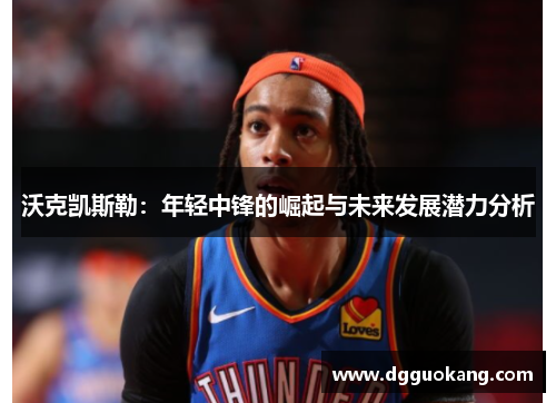 沃克凯斯勒：年轻中锋的崛起与未来发展潜力分析