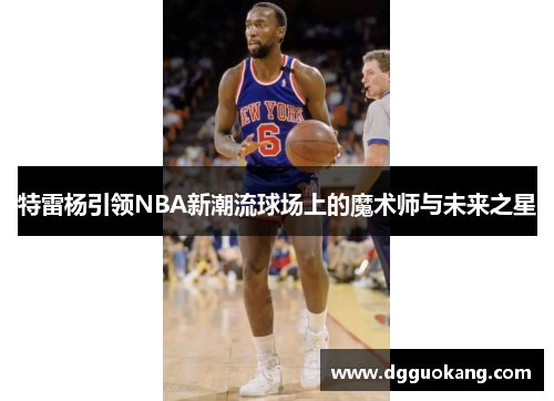 特雷杨引领NBA新潮流球场上的魔术师与未来之星