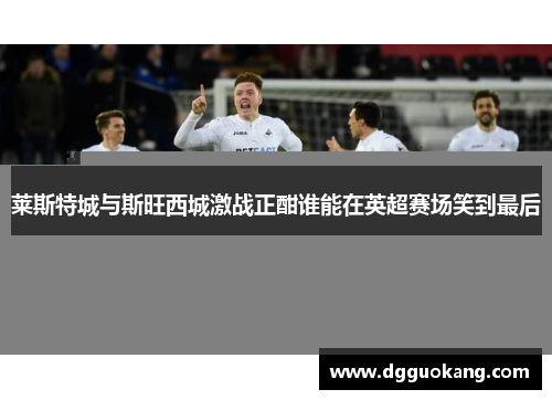 莱斯特城与斯旺西城激战正酣谁能在英超赛场笑到最后