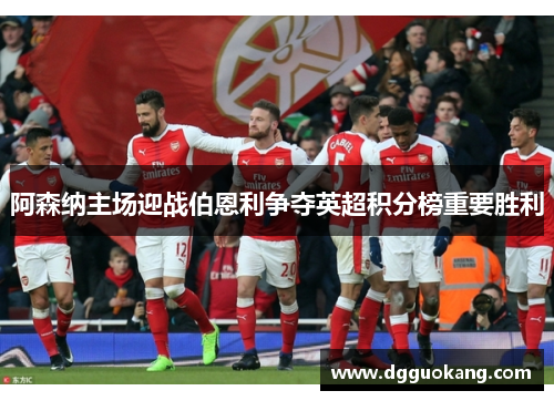 阿森纳主场迎战伯恩利争夺英超积分榜重要胜利