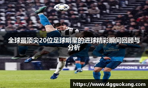 全球最顶尖20位足球明星的进球精彩瞬间回顾与分析