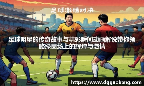 足球明星的传奇故事与精彩瞬间动画解说带你领略绿茵场上的辉煌与激情