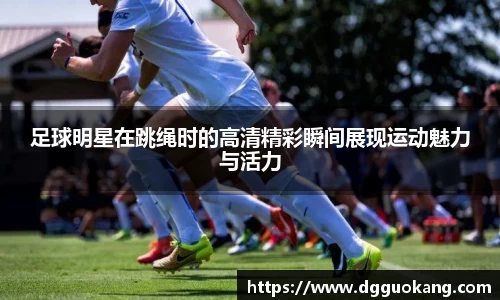 足球明星在跳绳时的高清精彩瞬间展现运动魅力与活力
