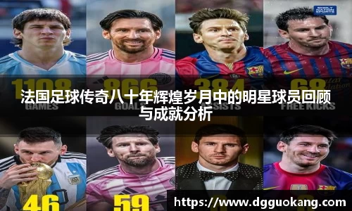 法国足球传奇八十年辉煌岁月中的明星球员回顾与成就分析