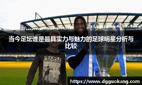 当今足坛谁是最具实力与魅力的足球明星分析与比较