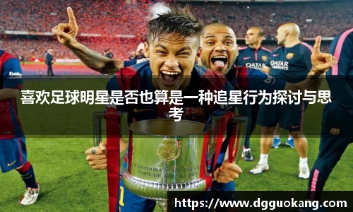 喜欢足球明星是否也算是一种追星行为探讨与思考